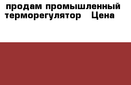продам промышленный терморегулятор › Цена ­ 6 000 - Ставропольский край, Андроповский р-н, Курсавка с. Бизнес » Оборудование   